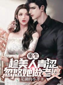 重生：趁美人青涩忽悠她做老婆