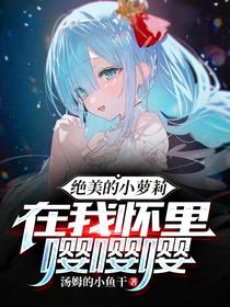 绝美的小萝莉在我怀里嘤嘤嘤