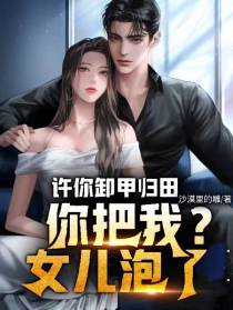 许你卸甲归田,你把我女儿泡了？