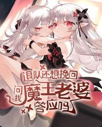 退队还想挽回问我魔王老婆答应吗